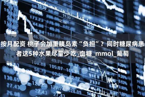 按月配资 桃子会加重胰岛素“负担”？同时糖尿病患者这5种水果尽量少吃_血糖_mmol_葡萄