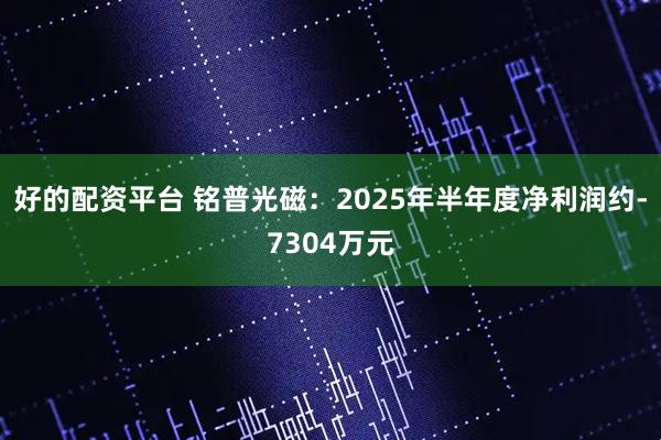 好的配资平台 铭普光磁：2025年半年度净利润约-7304万元