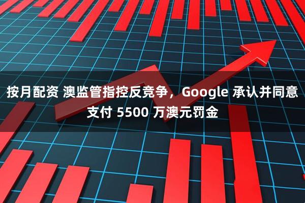 按月配资 澳监管指控反竞争，Google 承认并同意支付 5500 万澳元罚金