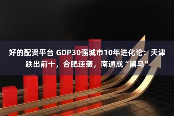 好的配资平台 GDP30强城市10年进化论：天津跌出前十，合肥逆袭，南通成“黑马”