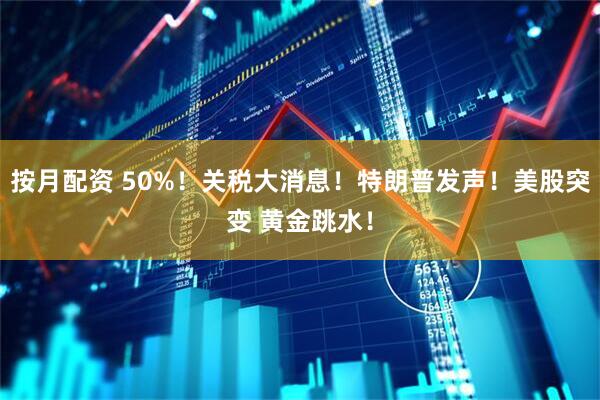 按月配资 50%！关税大消息！特朗普发声！美股突变 黄金跳水！