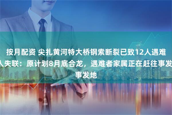按月配资 尖扎黄河特大桥钢索断裂已致12人遇难4人失联：原计划8月底合龙，遇难者家属正在赶往事发地
