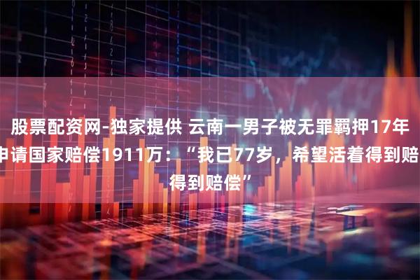 股票配资网-独家提供 云南一男子被无罪羁押17年，申请国家赔偿1911万：“我已77岁，希望活着得到赔偿”