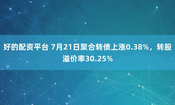 好的配资平台 7月21日聚合转债上涨0.38%，转股溢价率30.25%