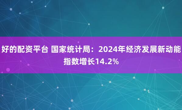 好的配资平台 国家统计局：2024年经济发展新动能指数增长14.2%