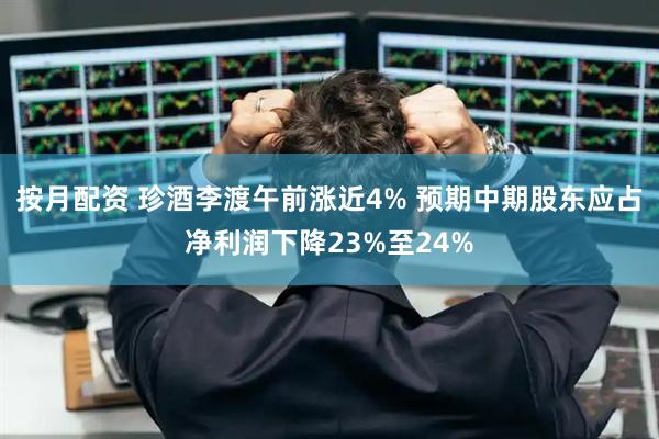 按月配资 珍酒李渡午前涨近4% 预期中期股东应占净利润下降23%至24%