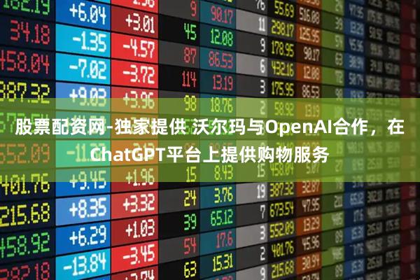 股票配资网-独家提供 沃尔玛与OpenAI合作，在ChatGPT平台上提供购物服务