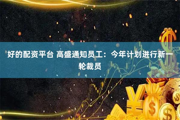 好的配资平台 高盛通知员工：今年计划进行新一轮裁员
