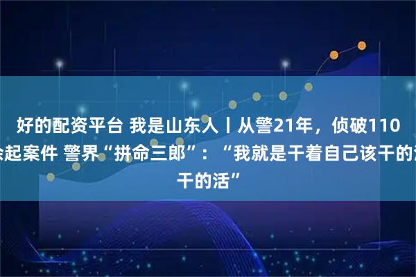 好的配资平台 我是山东人丨从警21年，侦破1100余起案件 警界“拼命三郎”：“我就是干着自己该干的活”