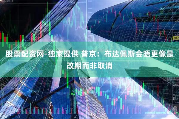 股票配资网-独家提供 普京：布达佩斯会晤更像是改期而非取消