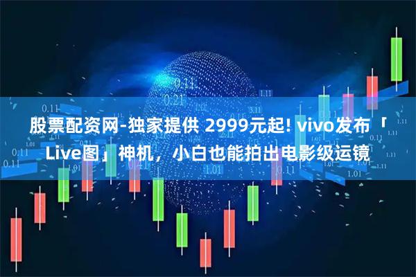 股票配资网-独家提供 2999元起! vivo发布「Live图」神机，小白也能拍出电影级运镜