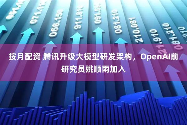 按月配资 腾讯升级大模型研发架构，OpenAI前研究员姚顺雨加入