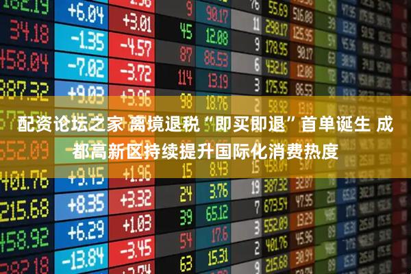 配资论坛之家 离境退税“即买即退”首单诞生 成都高新区持续提升国际化消费热度