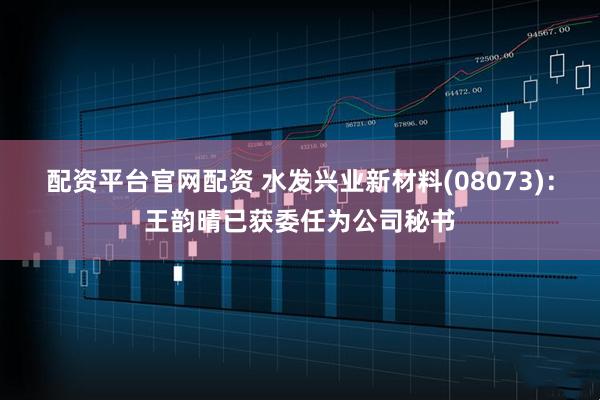 配资平台官网配资 水发兴业新材料(08073)：王韵晴已获委任为公司秘书