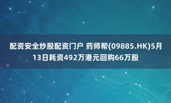 配资安全炒股配资门户 药师帮(09885.HK)5月13日耗资492万港元回购66万股