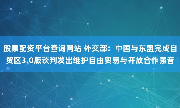 股票配资平台查询网站 外交部：中国与东盟完成自贸区3.0版谈判发出维护自由贸易与开放合作强音