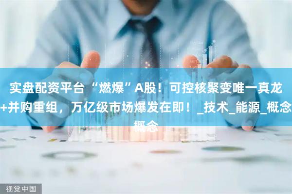 实盘配资平台 “燃爆”A股！可控核聚变唯一真龙+并购重组，万亿级市场爆发在即！_技术_能源_概念