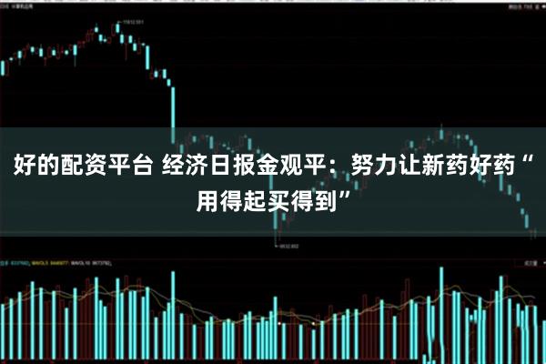 好的配资平台 经济日报金观平：努力让新药好药“用得起买得到”
