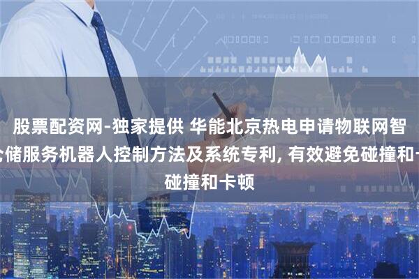 股票配资网-独家提供 华能北京热电申请物联网智能仓储服务机器人控制方法及系统专利, 有效避免碰撞和卡顿