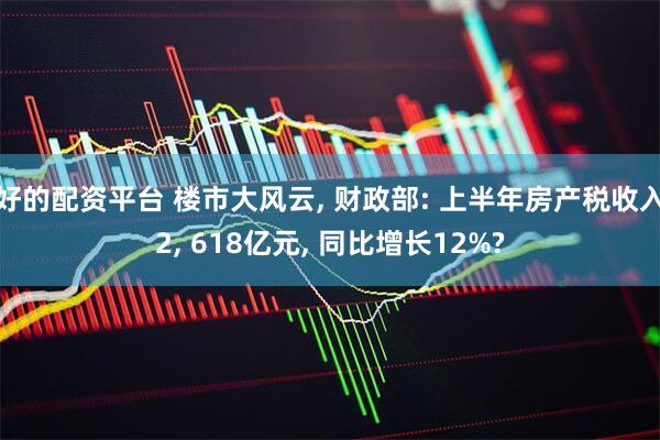 好的配资平台 楼市大风云, 财政部: 上半年房产税收入2, 618亿元, 同比增长12%?