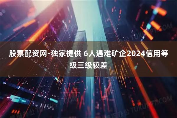 股票配资网-独家提供 6人遇难矿企2024信用等级三级较差