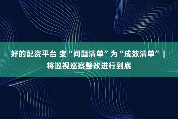 好的配资平台 变“问题清单”为“成效清单” | 将巡视巡察整改进行到底