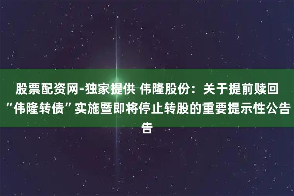 股票配资网-独家提供 伟隆股份：关于提前赎回“伟隆转债”实施暨即将停止转股的重要提示性公告