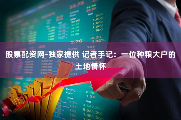 股票配资网-独家提供 记者手记:一位种粮大户的土地情怀