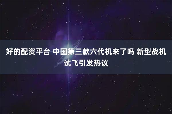 好的配资平台 中国第三款六代机来了吗 新型战机试飞引发热议