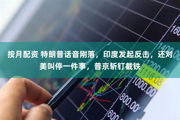 按月配资 特朗普话音刚落，印度发起反击，还对美叫停一件事，普京斩钉截铁