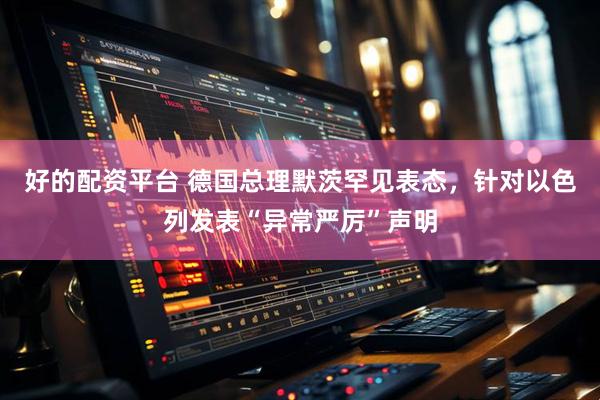 好的配资平台 德国总理默茨罕见表态，针对以色列发表“异常严厉”声明
