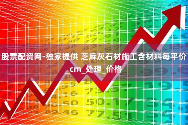 股票配资网-独家提供 芝麻灰石材施工含材料每平价_cm_处理_价格