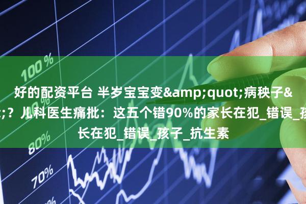 好的配资平台 半岁宝宝变"病秧子"？儿科医生痛批：这五个错90%的家长在犯_错误_孩子_抗生素